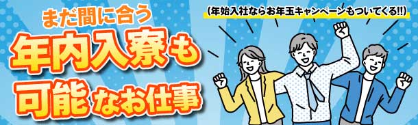 まだ間に合う｜年内入寮も可能なお仕事｜年始入社ならお年玉キャンペーンもついてくる!!