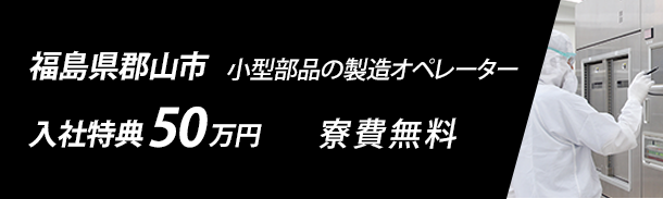 福島県郡山市｜寮費無料｜入社特典50万円｜小型部品の製造オペレーター