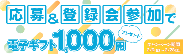 応募&登録会参加で|電子ギフト1,000円|プレゼント|キャンペーン期間 2/6(金)~2/28(土)