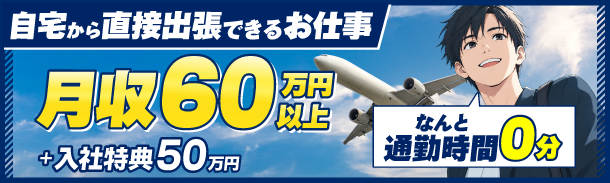 自宅から直接出張できるお仕事|月収60万円以上|入社特典50万円|なんと通勤時間0分