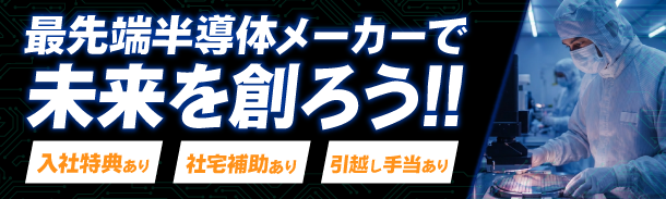 最先端半導体メーカーで未来を創ろう!!|入社特典あり|社宅補助あり|引越し手当あり