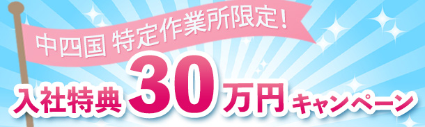 中四国｜特定作業所限定！｜入社特典30万円｜キャンペーン