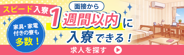 スピード入寮|面接から1週間以内に入寮できる|家具・家電付きの量も多数!
